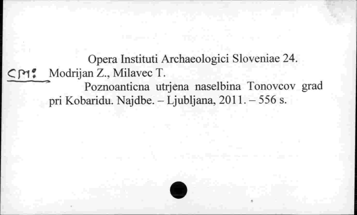 ﻿Opera Instituti Archaeologici Sloveniae 24.
C Pl * Modrijan Z., Milavec T.
Poznoanticna utrjena naselbina Tonovcov grad pri Kobaridu. Najdbe. - Ljubljana, 2011.- 556 s.